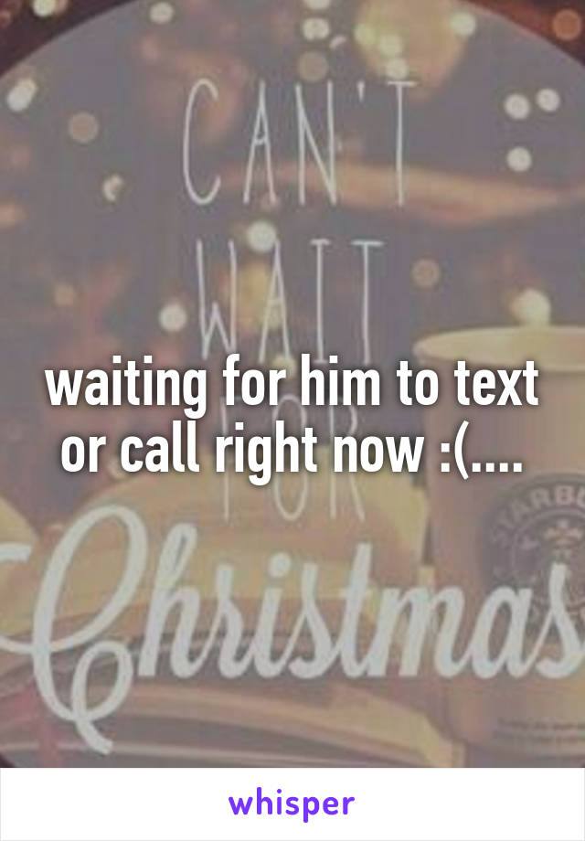 waiting for him to text or call right now :(....