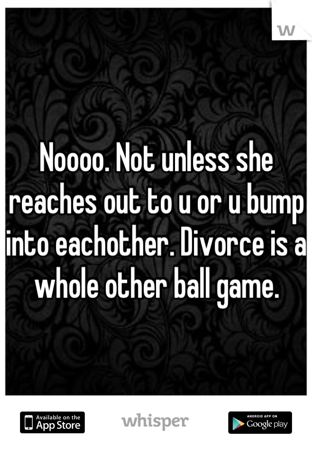 Noooo. Not unless she reaches out to u or u bump into eachother. Divorce is a whole other ball game.