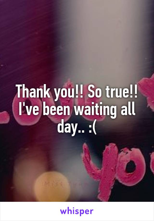 Thank you!! So true!! I've been waiting all day.. :(