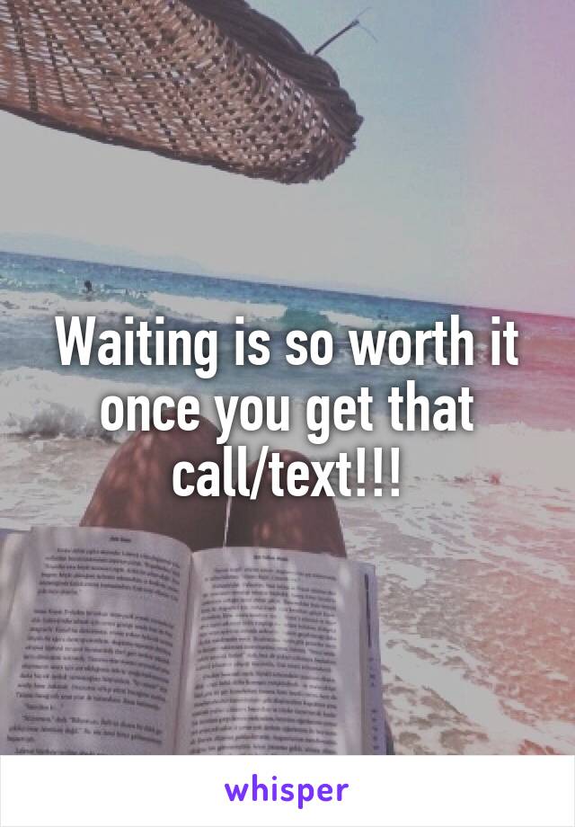 Waiting is so worth it once you get that call/text!!!