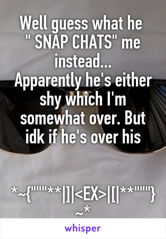 Well guess what he 
" SNAP CHATS" me instead...
Apparently he's either shy which I'm somewhat over. But idk if he's over his

 *~{"""**|]|<EX>|[|**"""}~*