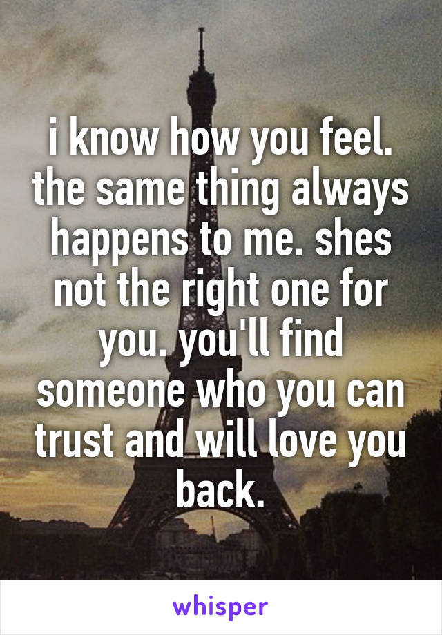 i know how you feel. the same thing always happens to me. shes not the right one for you. you'll find someone who you can trust and will love you back.