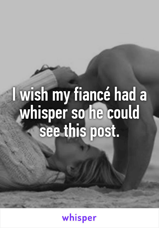 I wish my fiancé had a whisper so he could see this post.