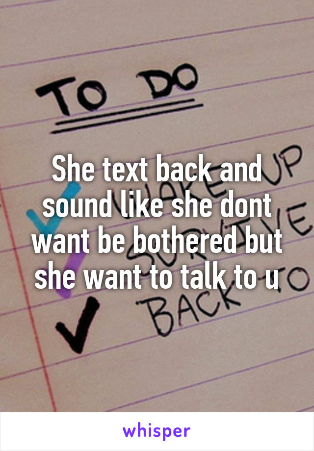 She text back and sound like she dont want be bothered but she want to talk to u