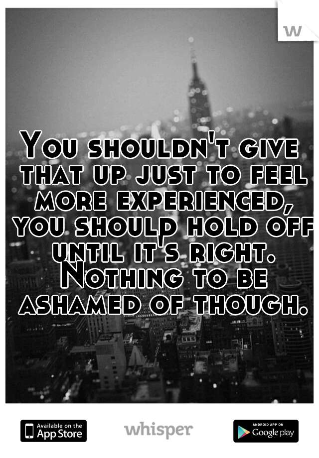 You shouldn't give that up just to feel more experienced, you should hold off until it's right. Nothing to be ashamed of though.