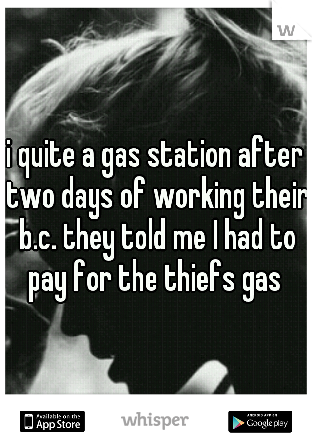 i quite a gas station after two days of working their b.c. they told me I had to pay for the thiefs gas 