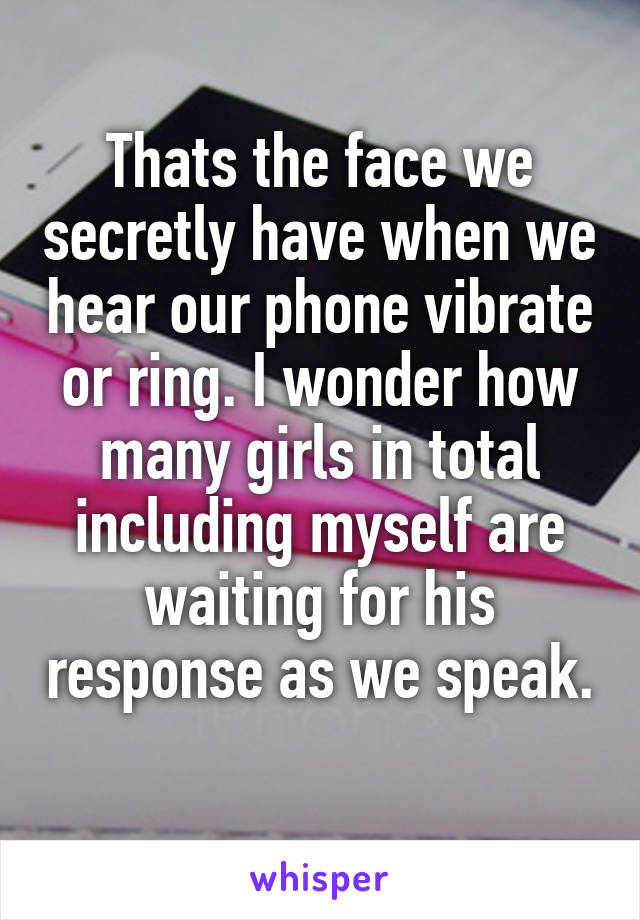 Thats the face we secretly have when we hear our phone vibrate or ring. I wonder how many girls in total including myself are waiting for his response as we speak. 