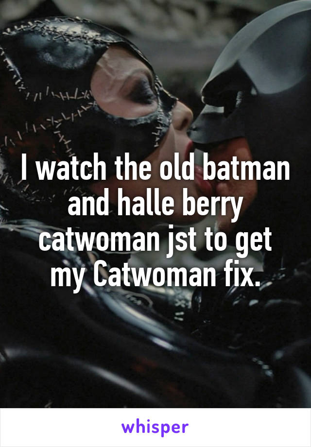 I watch the old batman and halle berry catwoman jst to get my Catwoman fix.