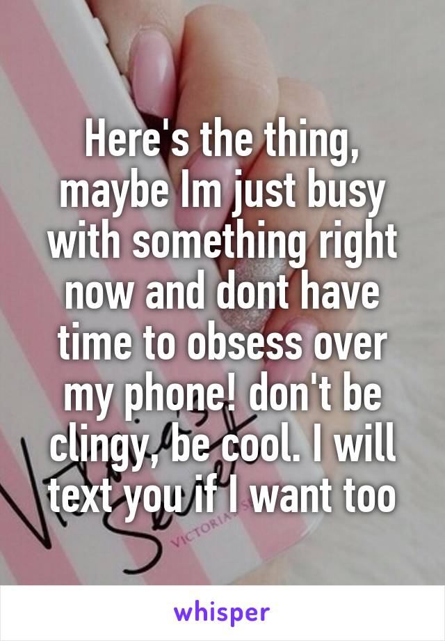 Here's the thing, maybe Im just busy with something right now and dont have time to obsess over my phone! don't be clingy, be cool. I will text you if I want too