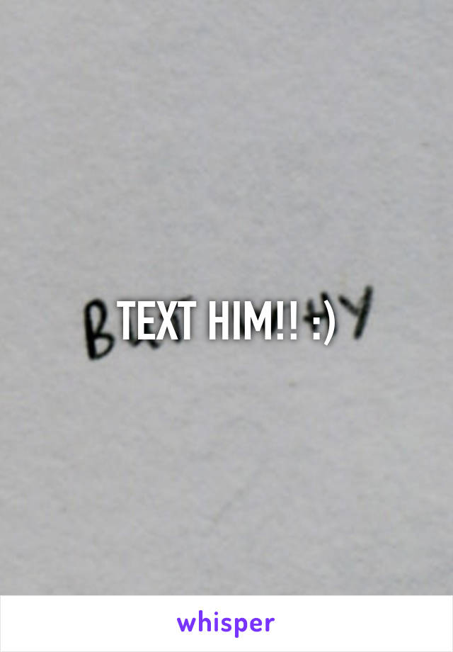 TEXT HIM!! :)