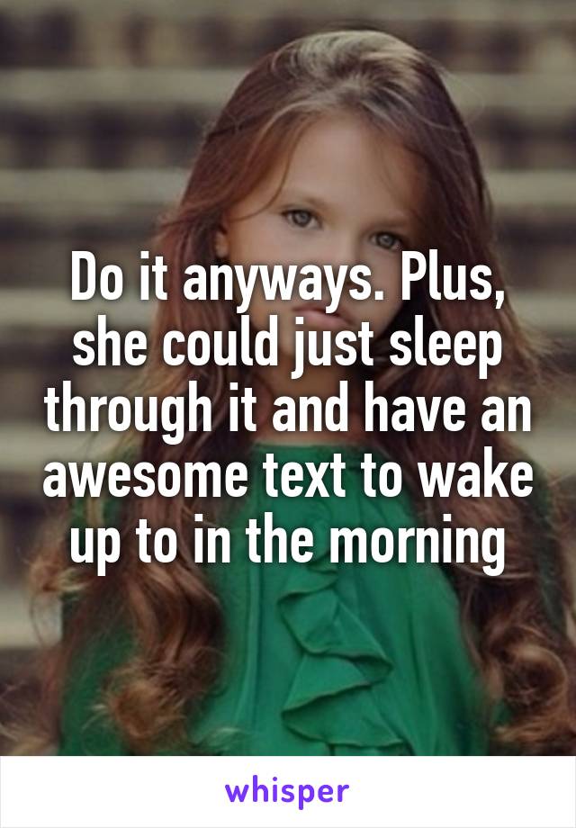 Do it anyways. Plus, she could just sleep through it and have an awesome text to wake up to in the morning