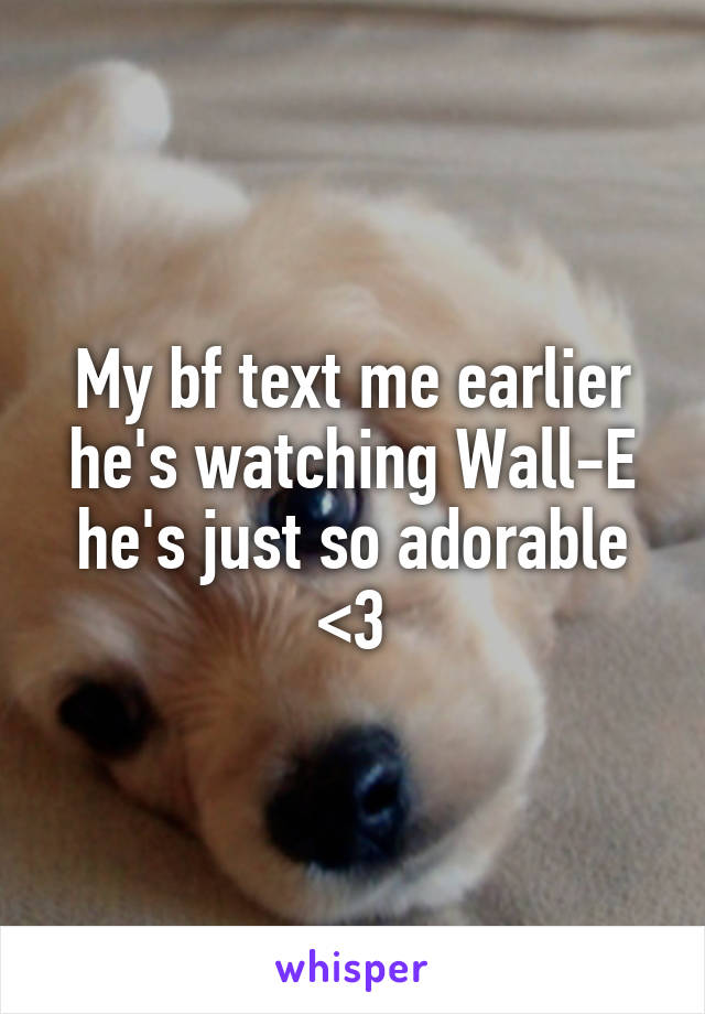 My bf text me earlier he's watching Wall-E he's just so adorable <3