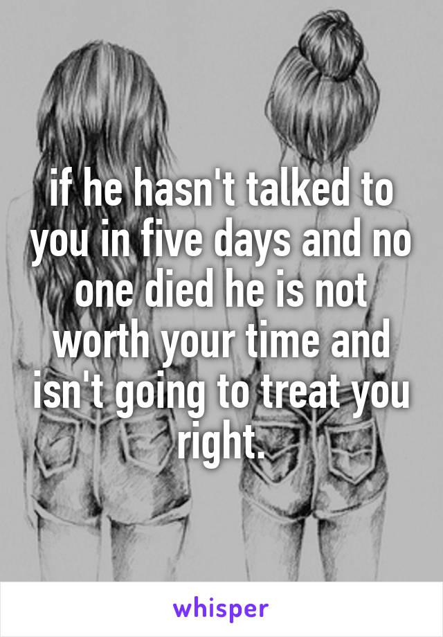 if he hasn't talked to you in five days and no one died he is not worth your time and isn't going to treat you right.