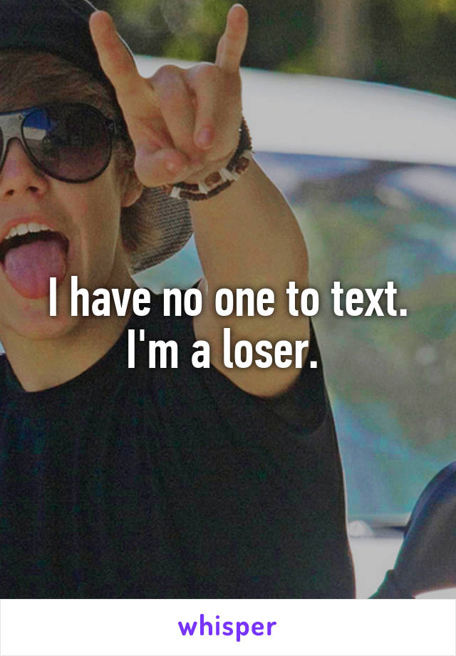 I have no one to text. I'm a loser. 