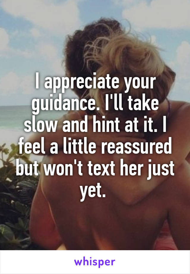 I appreciate your guidance. I'll take slow and hint at it. I feel a little reassured but won't text her just yet. 