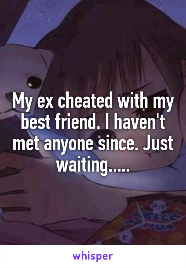 My ex cheated with my best friend. I haven't met anyone since. Just waiting.....