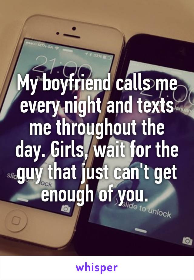 My boyfriend calls me every night and texts me throughout the day. Girls, wait for the guy that just can't get enough of you. 