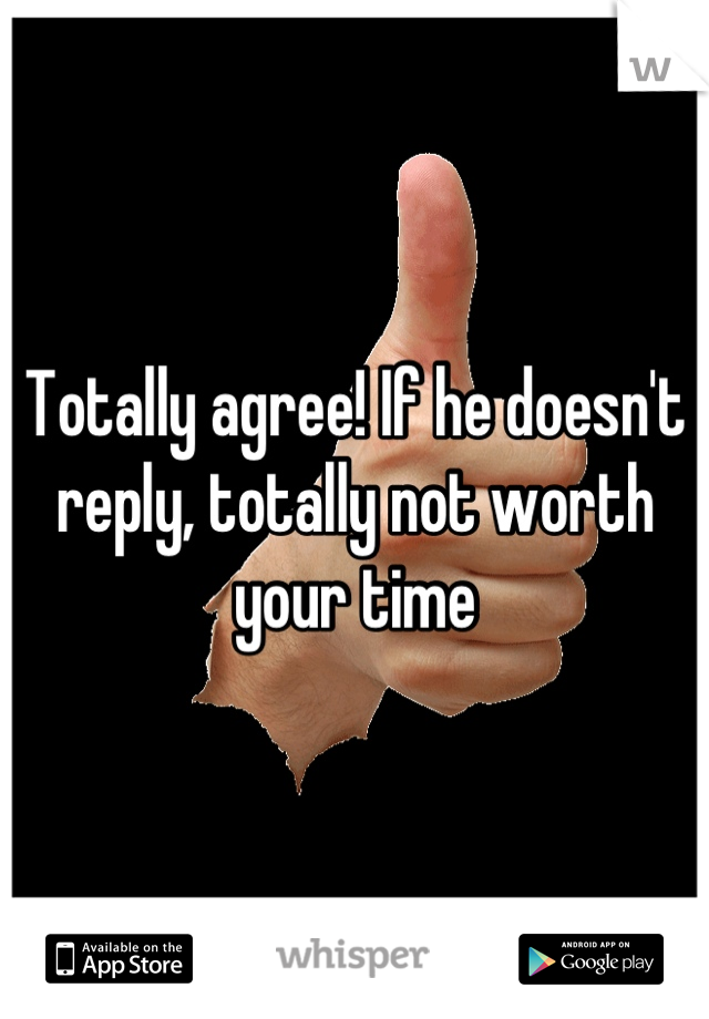 Totally agree! If he doesn't reply, totally not worth your time