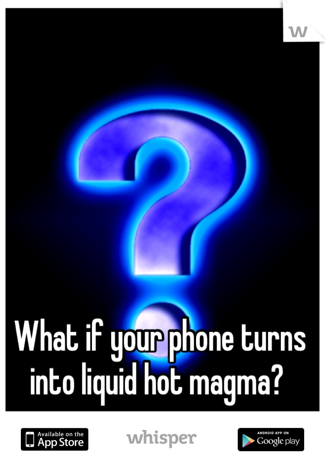 What if your phone turns into liquid hot magma? 