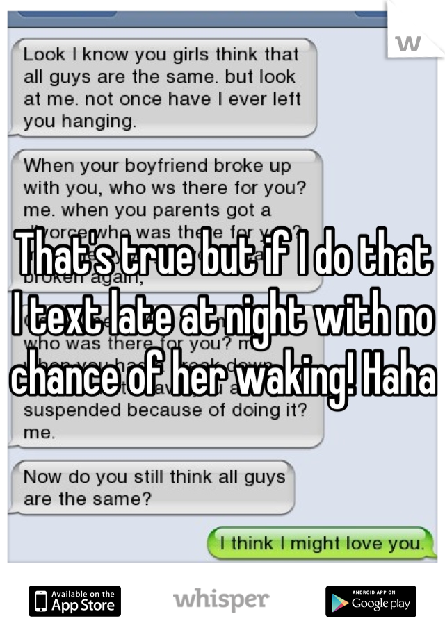 That's true but if I do that I text late at night with no chance of her waking! Haha