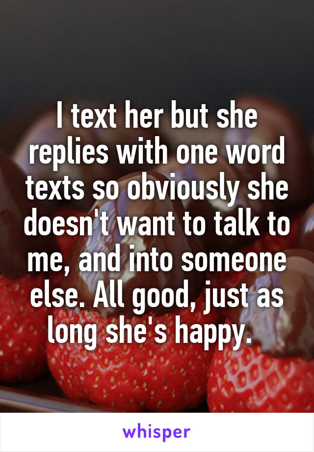 I text her but she replies with one word texts so obviously she doesn't want to talk to me, and into someone else. All good, just as long she's happy.  