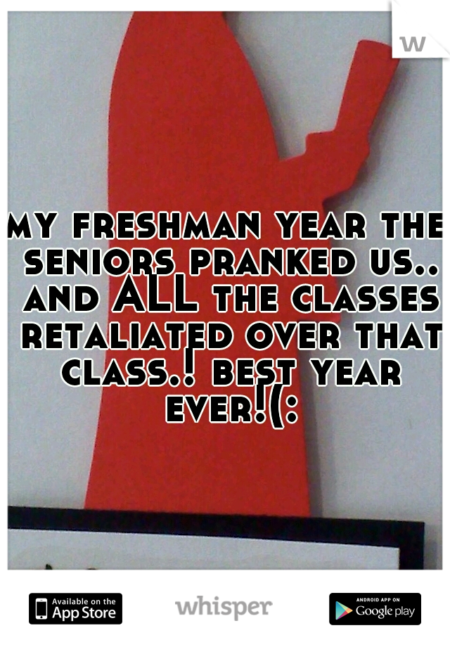 my freshman year the seniors pranked us.. and ALL the classes retaliated over that class.! best year ever!(: