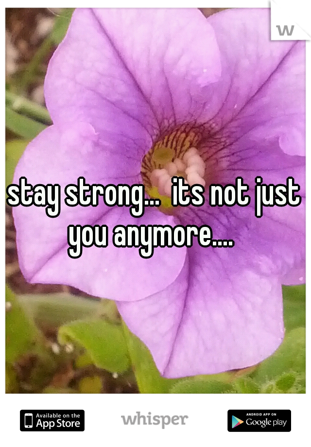 stay strong...  its not just you anymore....  