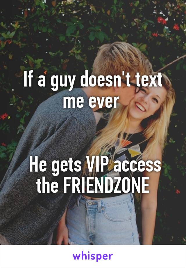 If a guy doesn't text me ever 


 He gets VIP access the FRIENDZONE