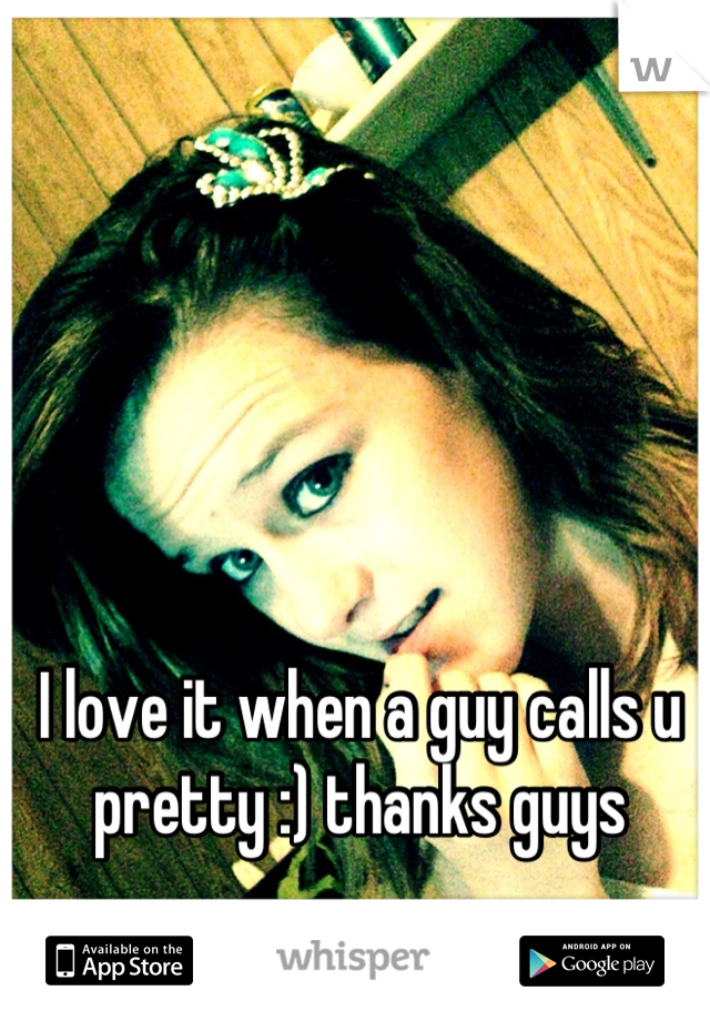 I love it when a guy calls u pretty :) thanks guys