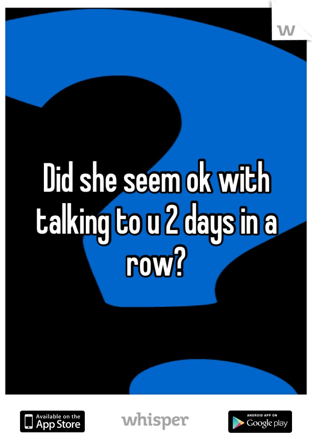 Did she seem ok with talking to u 2 days in a row?