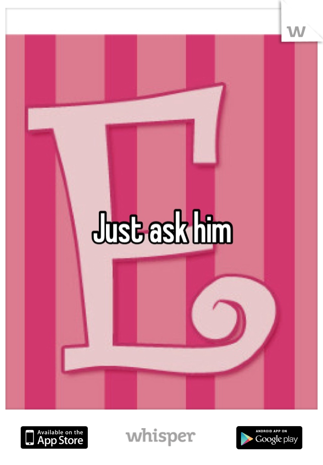 Just ask him