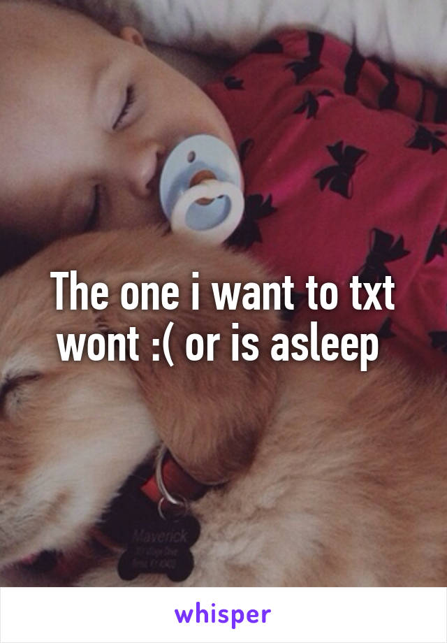 The one i want to txt wont :( or is asleep 