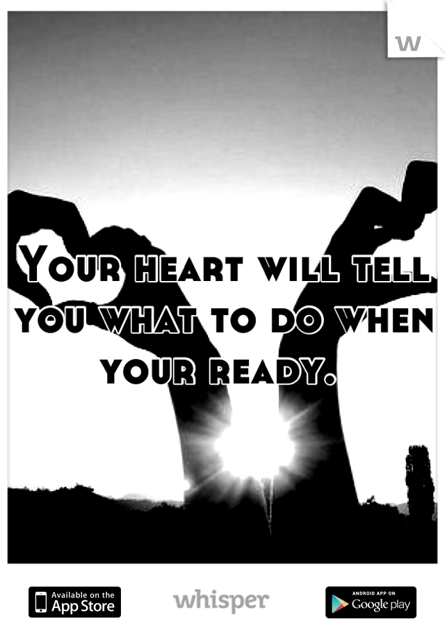 Your heart will tell you what to do when your ready. 