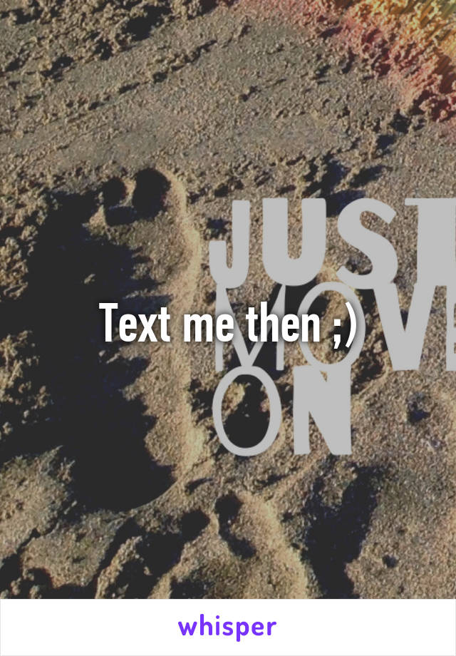 Text me then ;)