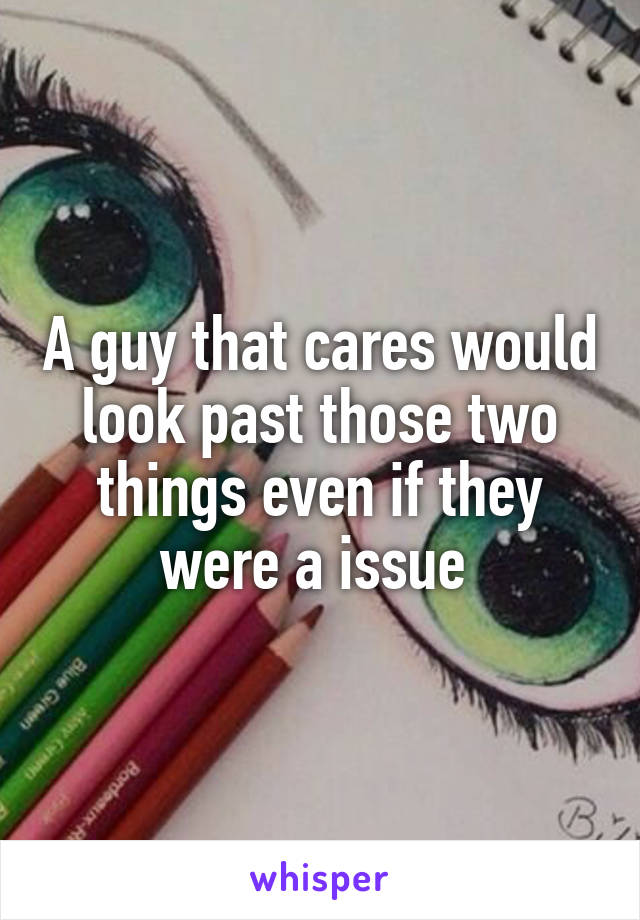 A guy that cares would look past those two things even if they were a issue 