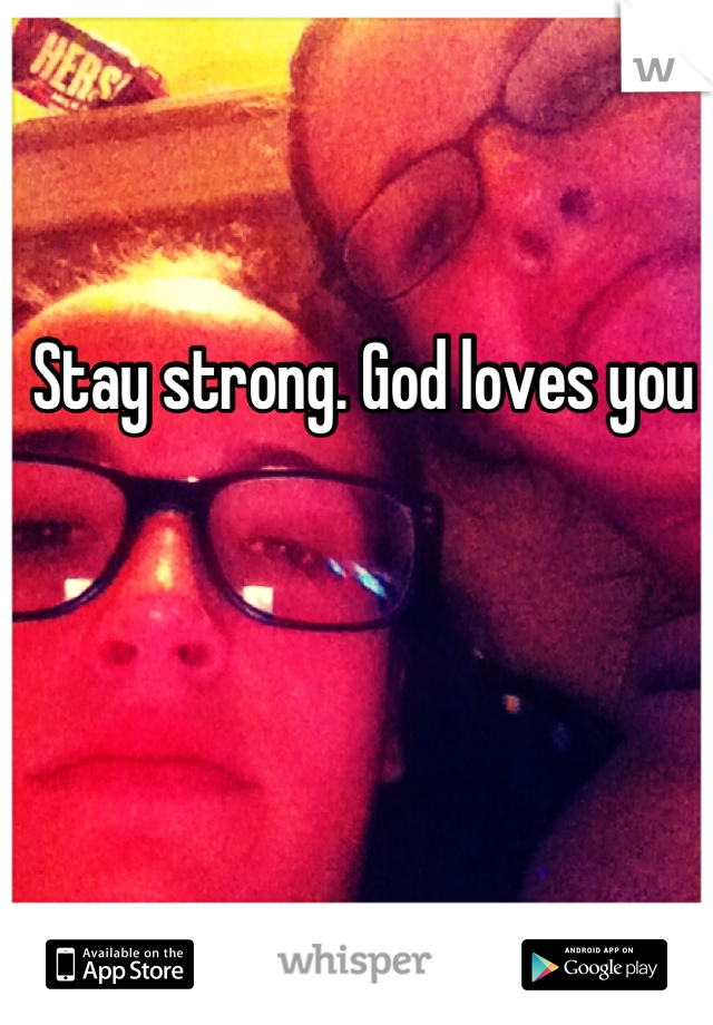 Stay strong. God loves you