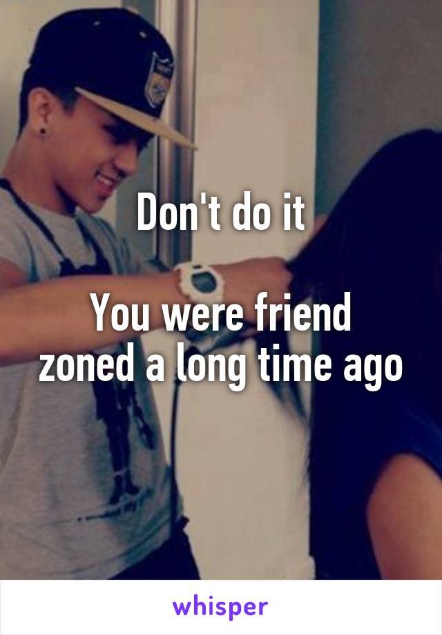 Don't do it

You were friend zoned a long time ago
