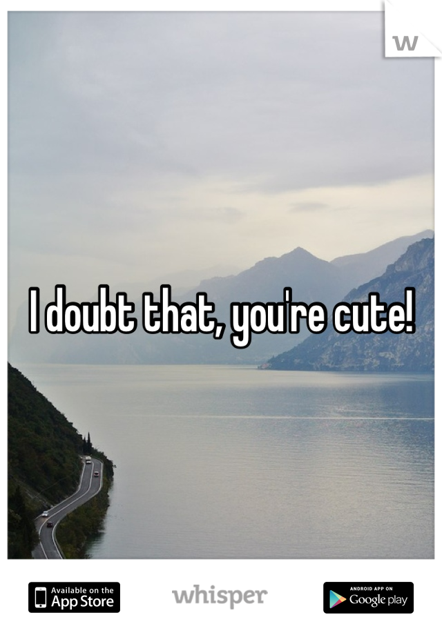 I doubt that, you're cute!