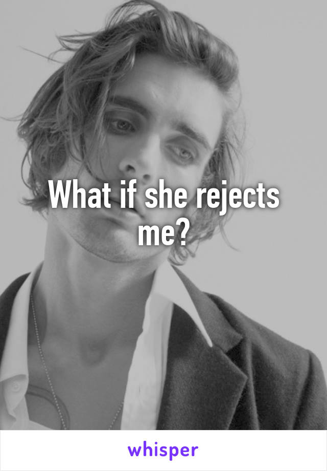 What if she rejects me?
