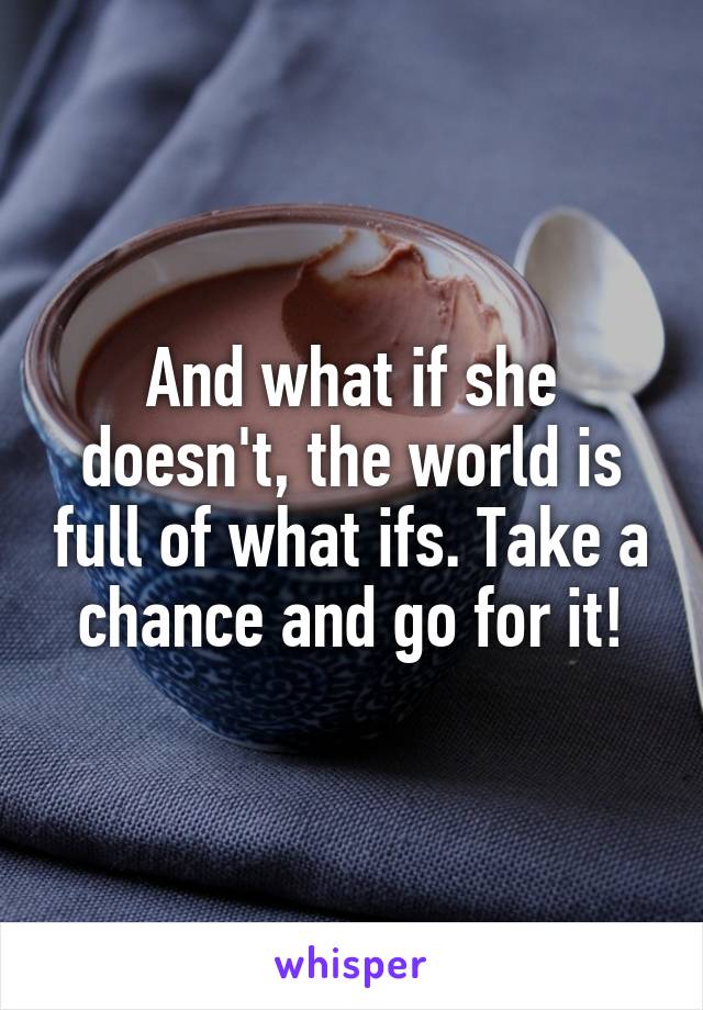 And what if she doesn't, the world is full of what ifs. Take a chance and go for it!