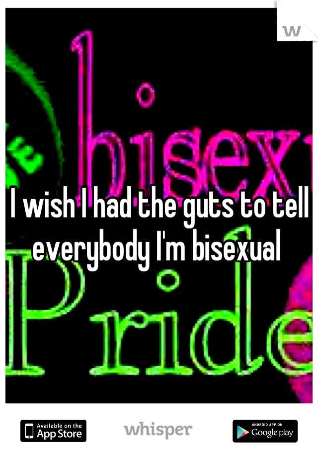I wish I had the guts to tell everybody I'm bisexual 