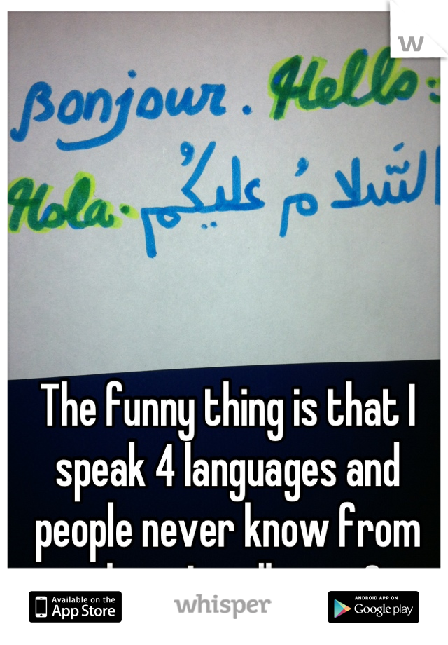 The funny thing is that I speak 4 languages and people never know from where I really am :3