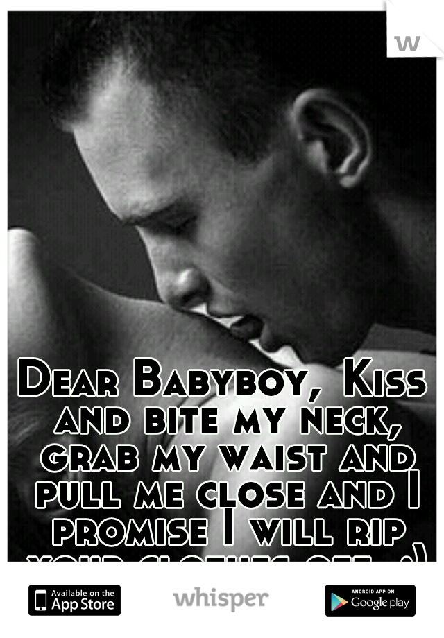 Dear Babyboy,
Kiss and bite my neck, grab my waist and pull me close and I promise I will rip your clothes off. ;)