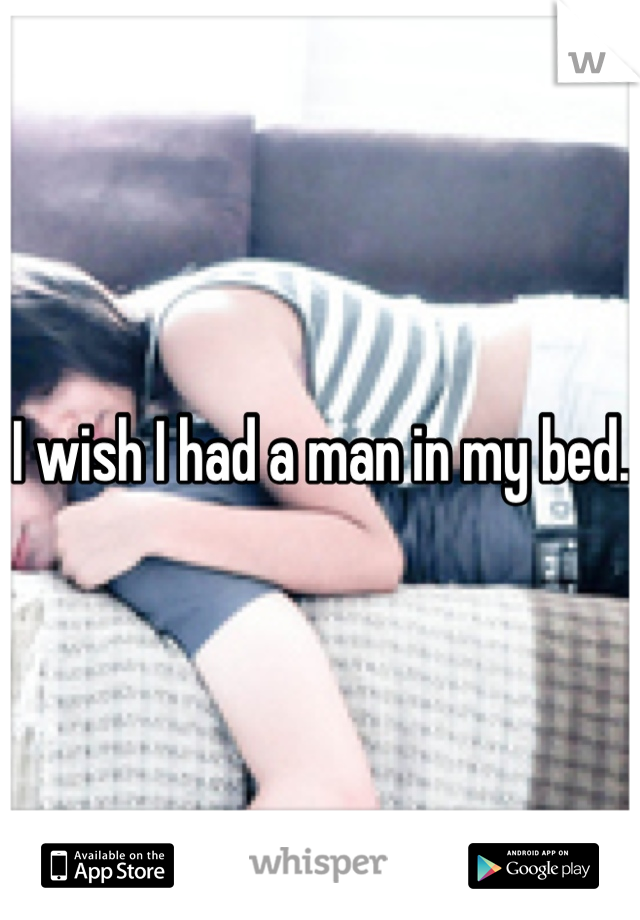 I wish I had a man in my bed. 
