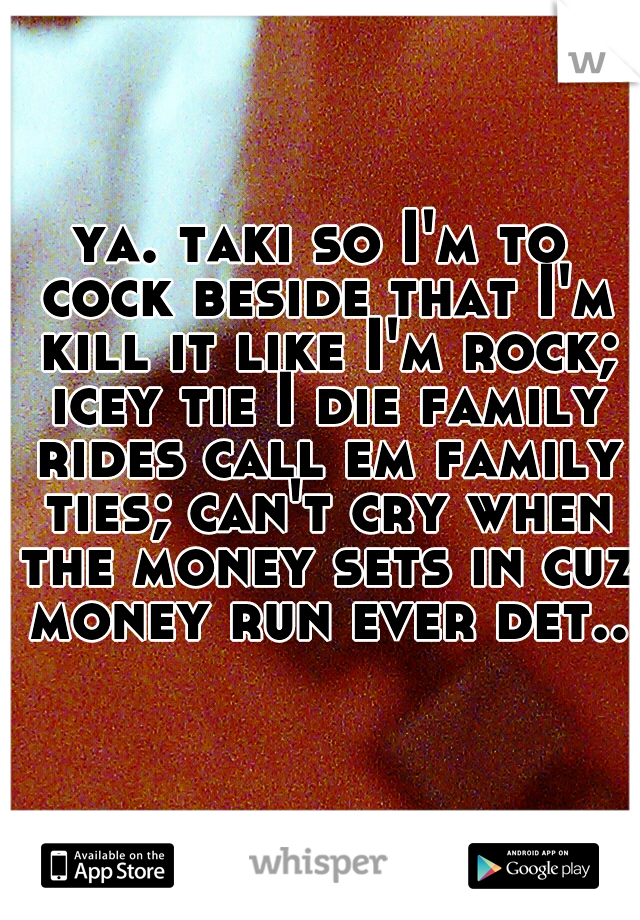 ya. taki so I'm to cock beside that I'm kill it like I'm rock; icey tie I die family rides call em family ties; can't cry when the money sets in cuz money run ever det..  