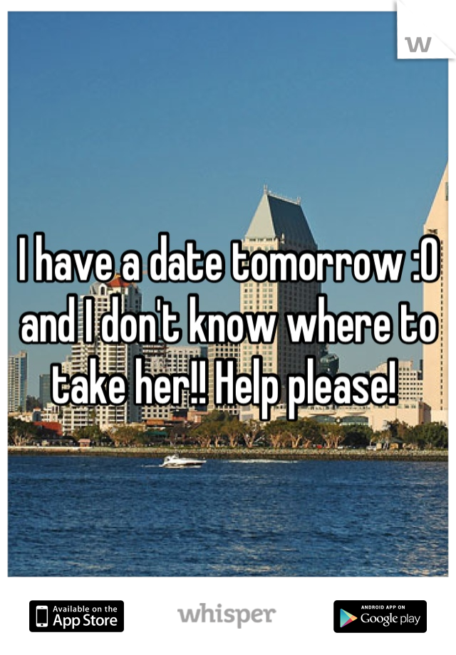 I have a date tomorrow :0 and I don't know where to take her!! Help please! 