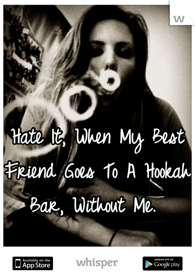 Hate It, When My Best Friend Goes To A Hookah Bar, Without Me. 