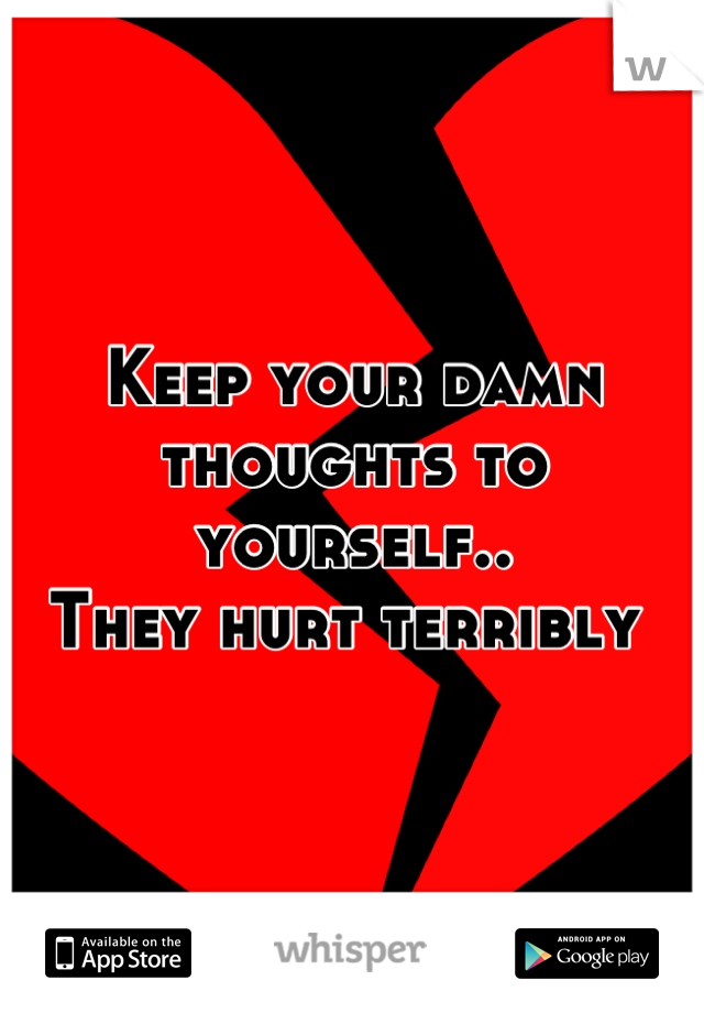 Keep your damn thoughts to yourself.. 
They hurt terribly 