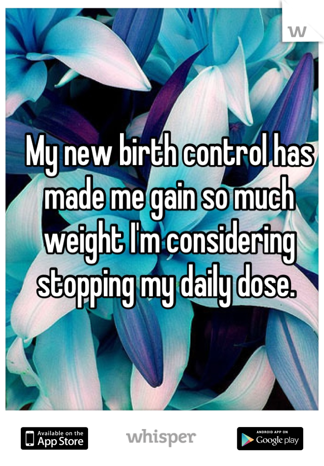 My new birth control has made me gain so much weight I'm considering stopping my daily dose. 