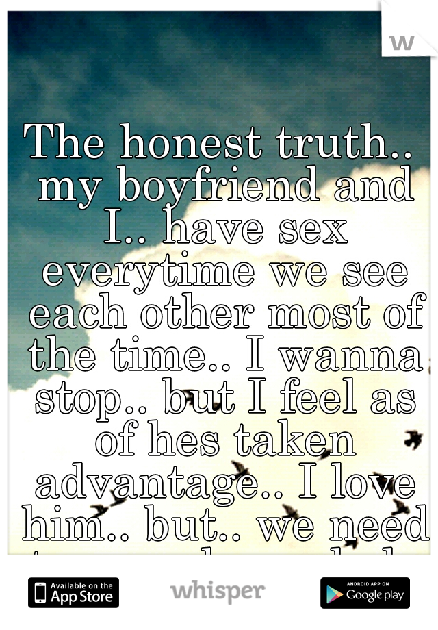The honest truth.. my boyfriend and I.. have sex everytime we see each other most of the time.. I wanna stop.. but I feel as of hes taken advantage.. I love him.. but.. we need to ease down. help me?